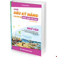 Luyện Siêu Kỹ Năng Ngữ Văn - Chuyên Đề Nghị Luận Văn Học Theo Chiều Sâu